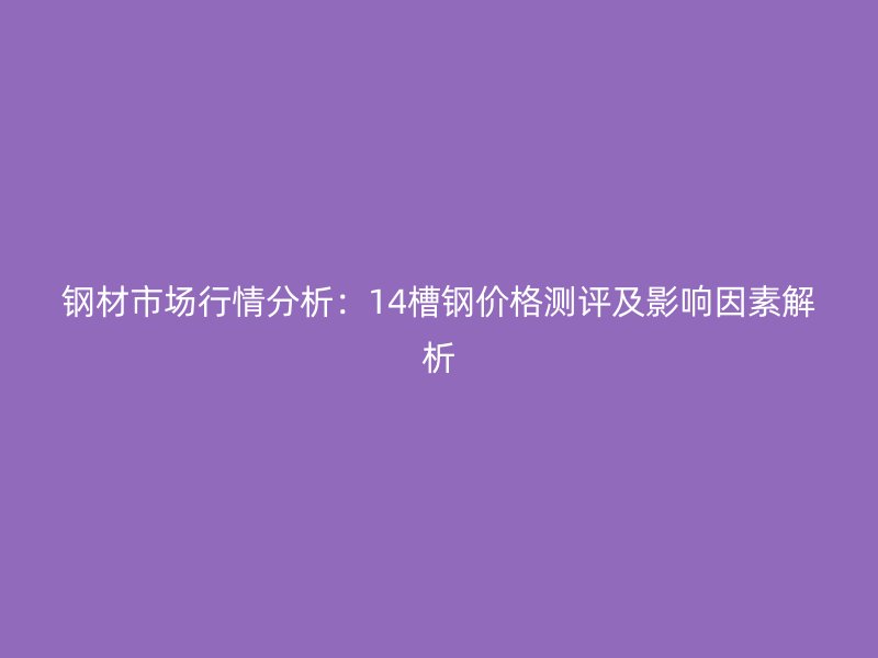 鋼材市場(chǎng)行情分析：14槽鋼價(jià)格測(cè)評(píng)及影響因素解析