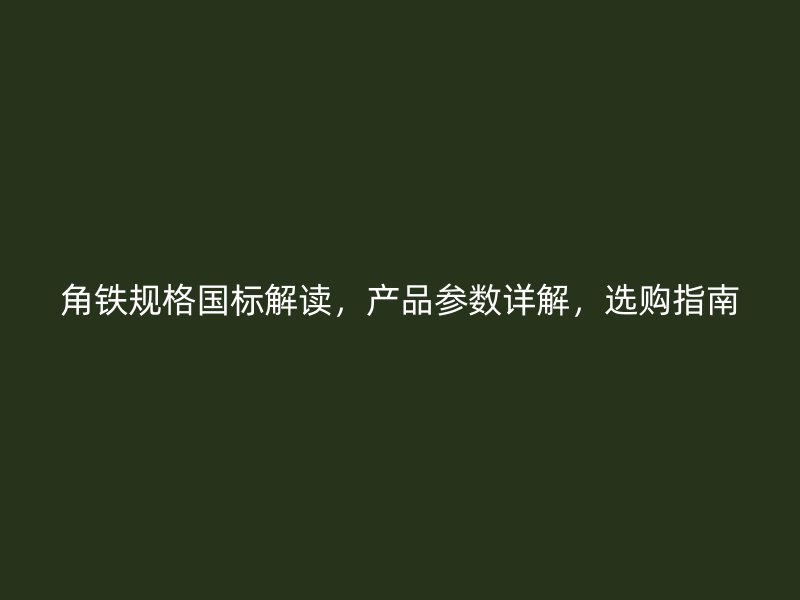 角鐵規(guī)格國(guó)標(biāo)解讀，產(chǎn)品參數(shù)詳解，選購(gòu)指南