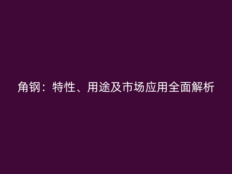 角鋼：特性、用途及市場應(yīng)用全面解析