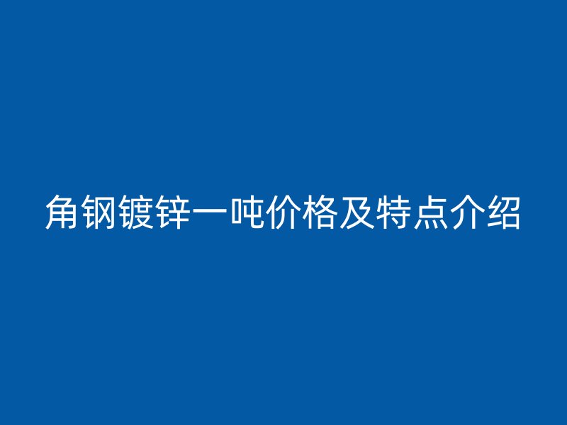 角鋼鍍鋅一噸價格及特點介紹