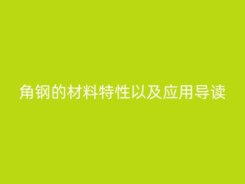 角鋼的材料特性以及應(yīng)用導(dǎo)讀