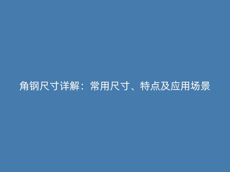 角鋼尺寸詳解：常用尺寸、特點及應(yīng)用場景
