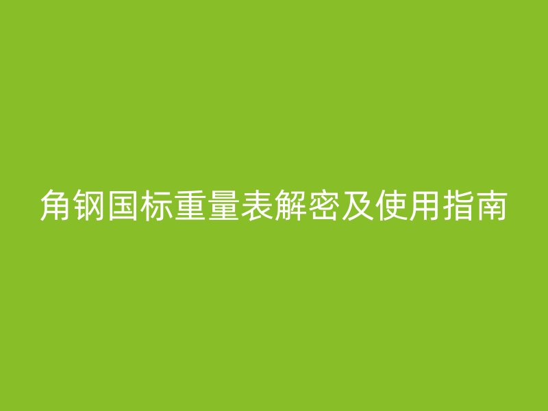 角鋼國(guó)標(biāo)重量表解密及使用指南