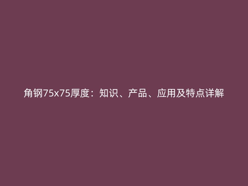 角鋼75x75厚度：知識、產(chǎn)品、應(yīng)用及特點(diǎn)詳解