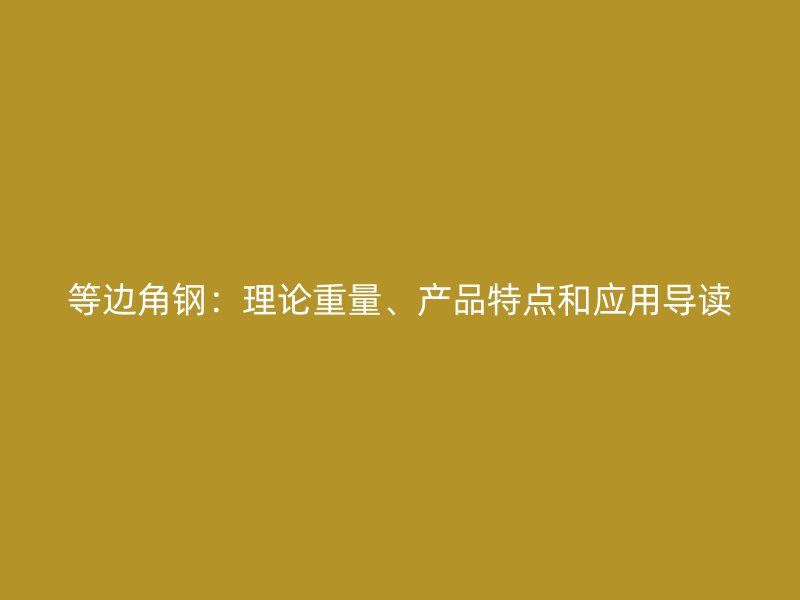 等邊角鋼：理論重量、產(chǎn)品特點和應(yīng)用導(dǎo)讀