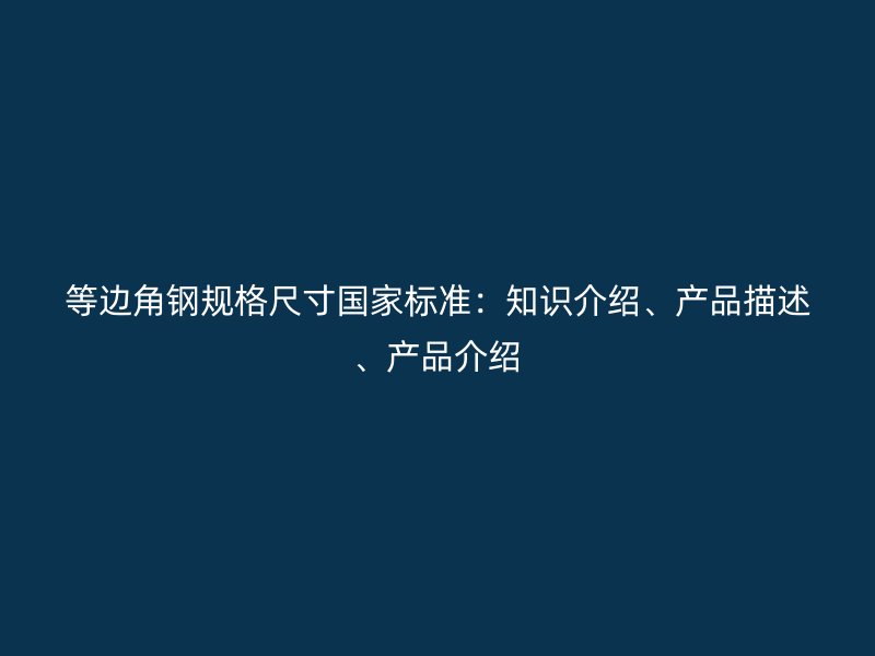 等邊角鋼規(guī)格尺寸國家標(biāo)準(zhǔn)：知識介紹、產(chǎn)品描述、產(chǎn)品介紹