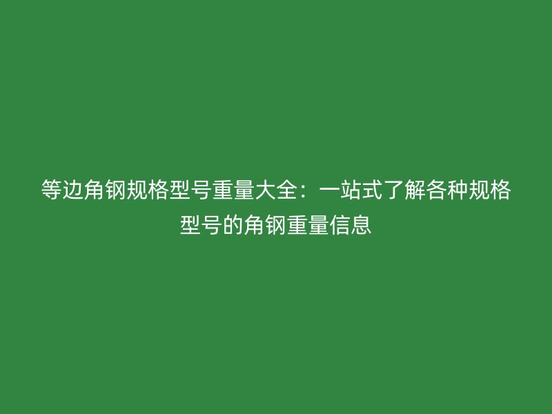 等邊角鋼規(guī)格型號重量大全：一站式了解各種規(guī)格型號的角鋼重量信息