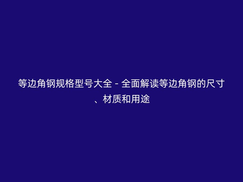 等邊角鋼規(guī)格型號大全 - 全面解讀等邊角鋼的尺寸、材質(zhì)和用途