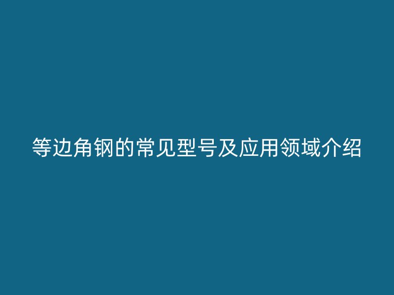等邊角鋼的常見型號及應(yīng)用領(lǐng)域介紹