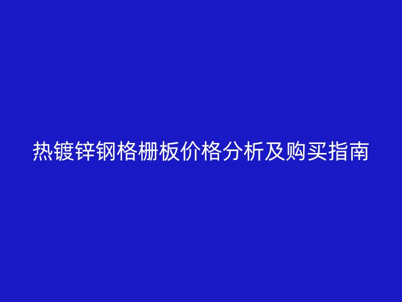 熱鍍鋅鋼格柵板價格分析及購買指南