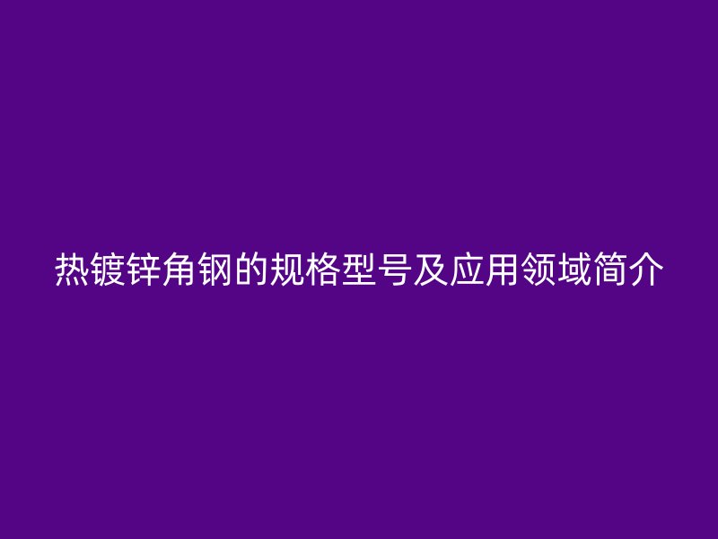 熱鍍鋅角鋼的規(guī)格型號及應(yīng)用領(lǐng)域簡介