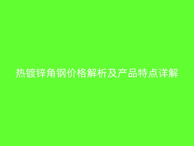 熱鍍鋅角鋼價(jià)格解析及產(chǎn)品特點(diǎn)詳解