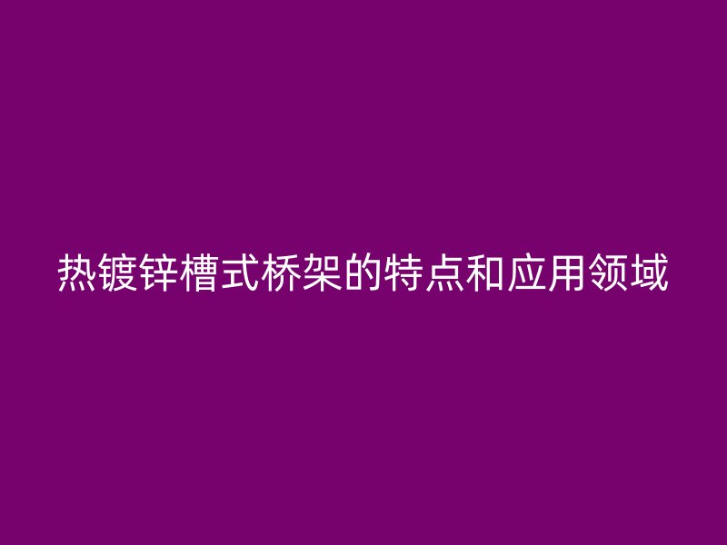 熱鍍鋅槽式橋架的特點(diǎn)和應(yīng)用領(lǐng)域