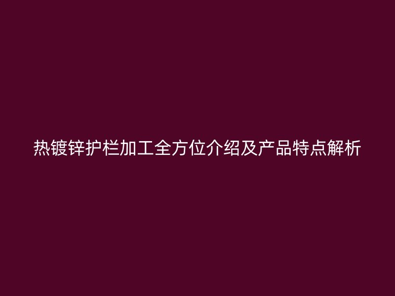 熱鍍鋅護欄加工全方位介紹及產(chǎn)品特點解析