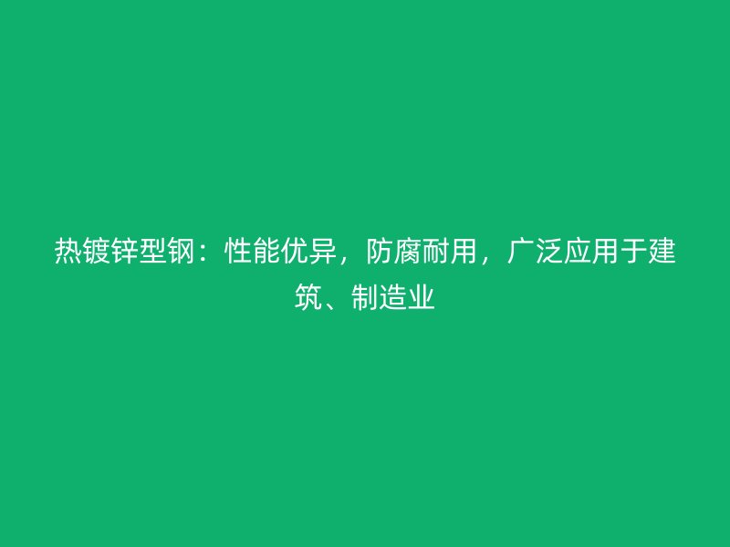 熱鍍鋅型鋼：性能優(yōu)異，防腐耐用，廣泛應(yīng)用于建筑、制造業(yè)