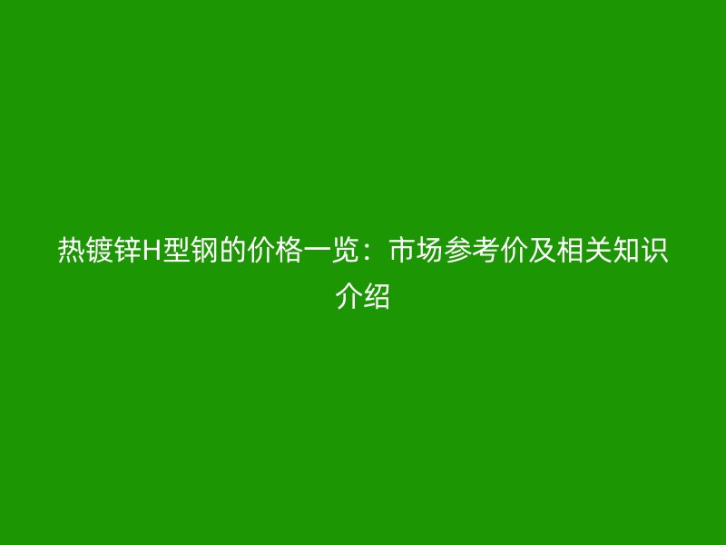 熱鍍鋅H型鋼的價格一覽：市場參考價及相關(guān)知識介紹