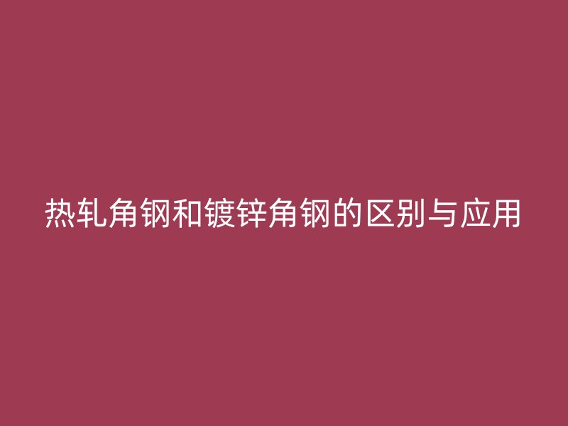 熱軋角鋼和鍍鋅角鋼的區(qū)別與應(yīng)用