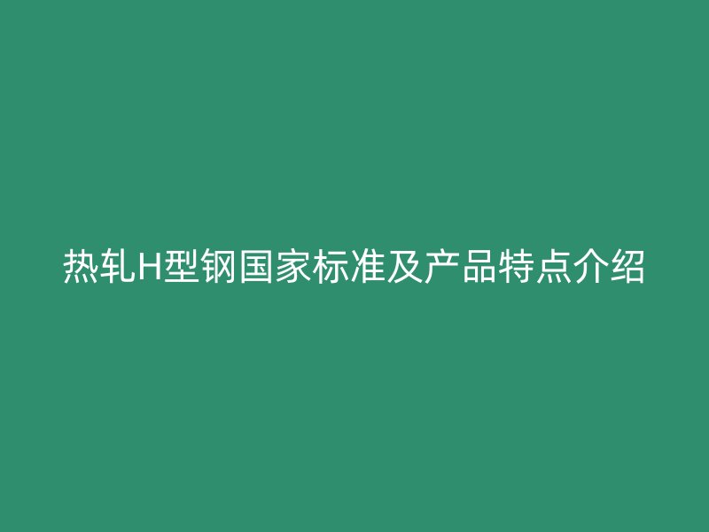 熱軋H型鋼國家標(biāo)準(zhǔn)及產(chǎn)品特點(diǎn)介紹