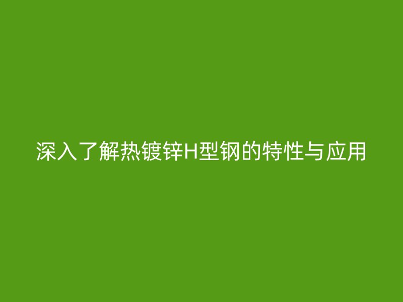 深入了解熱鍍鋅H型鋼的特性與應(yīng)用