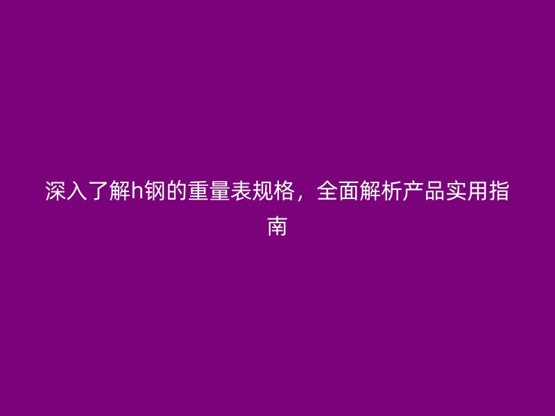 深入了解h鋼的重量表規(guī)格，全面解析產品實用指南
