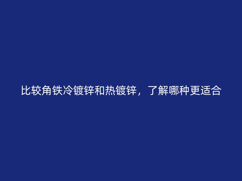 比較角鐵冷鍍鋅和熱鍍鋅，了解哪種更適合