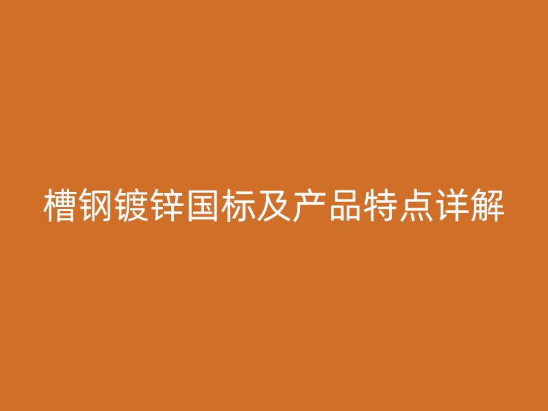 槽鋼鍍鋅國(guó)標(biāo)及產(chǎn)品特點(diǎn)詳解