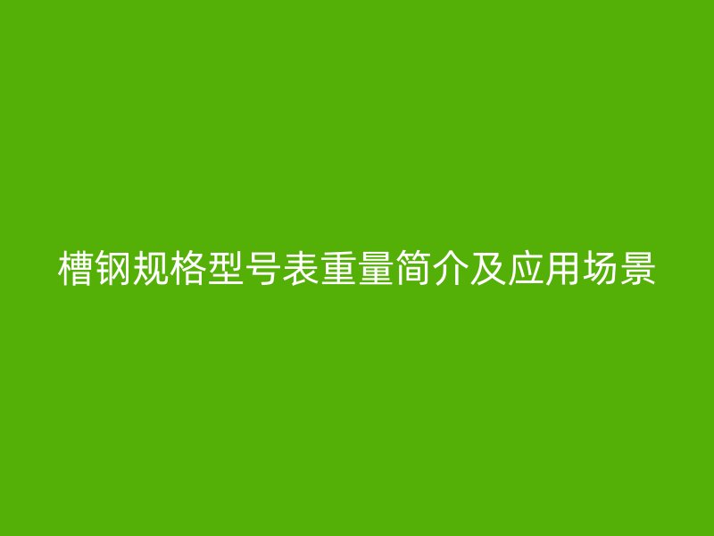 槽鋼規(guī)格型號(hào)表重量簡(jiǎn)介及應(yīng)用場(chǎng)景