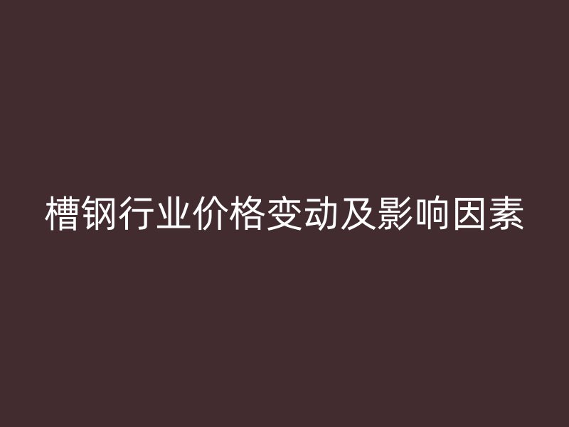 槽鋼行業(yè)價格變動及影響因素