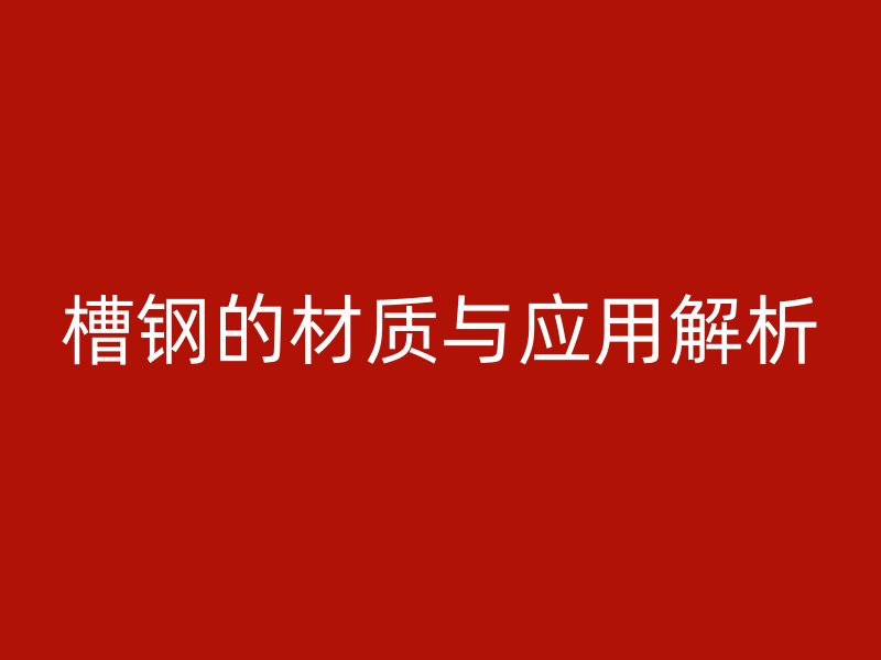 槽鋼的材質(zhì)與應(yīng)用解析