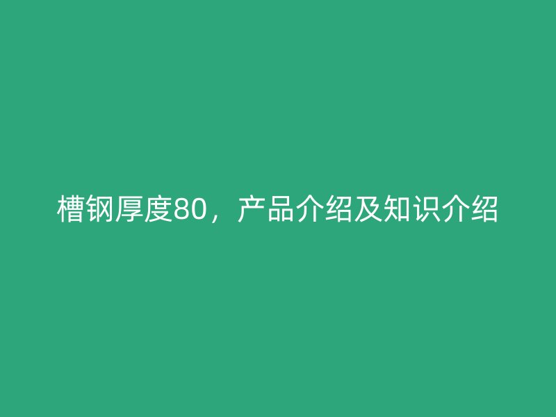 槽鋼厚度80，產(chǎn)品介紹及知識介紹