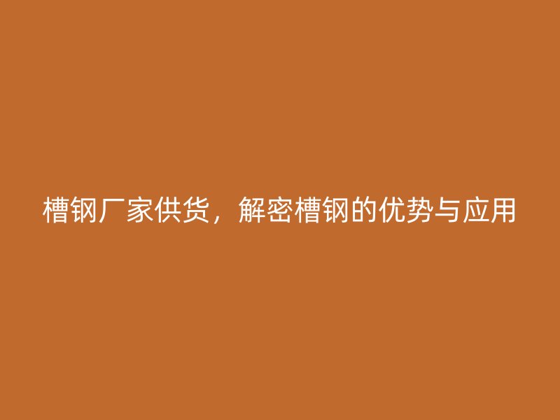槽鋼廠家供貨，解密槽鋼的優(yōu)勢(shì)與應(yīng)用