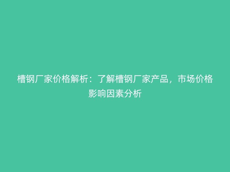 槽鋼廠家價格解析：了解槽鋼廠家產(chǎn)品，市場價格影響因素分析