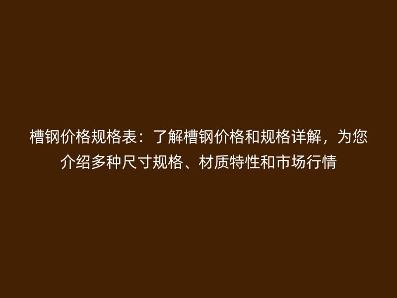 槽鋼價格規(guī)格表：了解槽鋼價格和規(guī)格詳解，為您介紹多種尺寸規(guī)格、材質(zhì)特性和市場行情