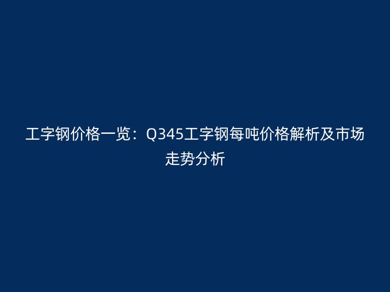 工字鋼價(jià)格一覽：Q345工字鋼每噸價(jià)格解析及市場走勢分析