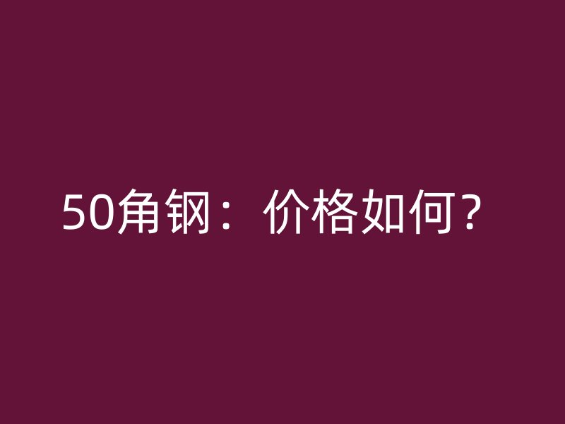 50角鋼：價格如何？