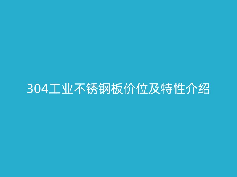 304工業(yè)不銹鋼板價位及特性介紹