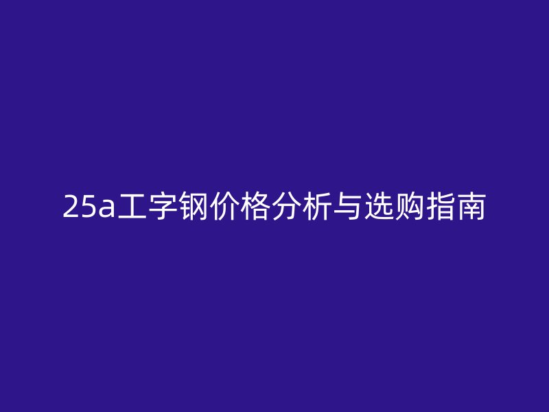 25a工字鋼價(jià)格分析與選購指南