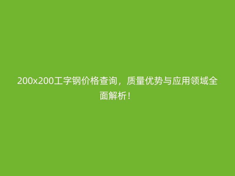 200x200工字鋼價(jià)格查詢，質(zhì)量?jī)?yōu)勢(shì)與應(yīng)用領(lǐng)域全面解析！