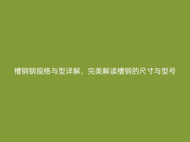 槽鋼鋼規(guī)格與型詳解，完美解讀槽鋼的尺寸與型號(hào)