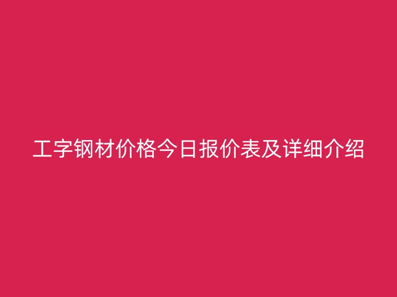 工字鋼材價格今日報價表及詳細(xì)介紹