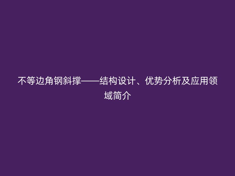不等邊角鋼斜撐——結構設計、優(yōu)勢分析及應用領域簡介