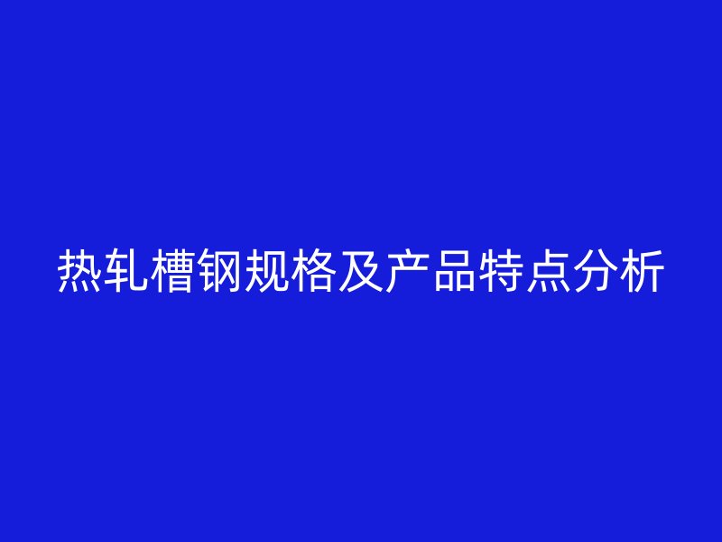 熱軋槽鋼規(guī)格及產(chǎn)品特點(diǎn)分析