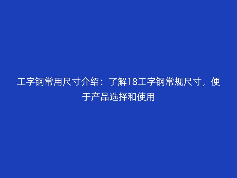 工字鋼常用尺寸介紹：了解18工字鋼常規(guī)尺寸，便于產(chǎn)品選擇和使用
