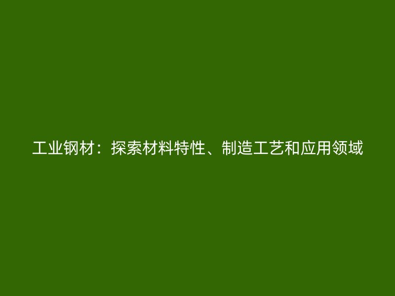 工業(yè)鋼材：探索材料特性、制造工藝和應(yīng)用領(lǐng)域