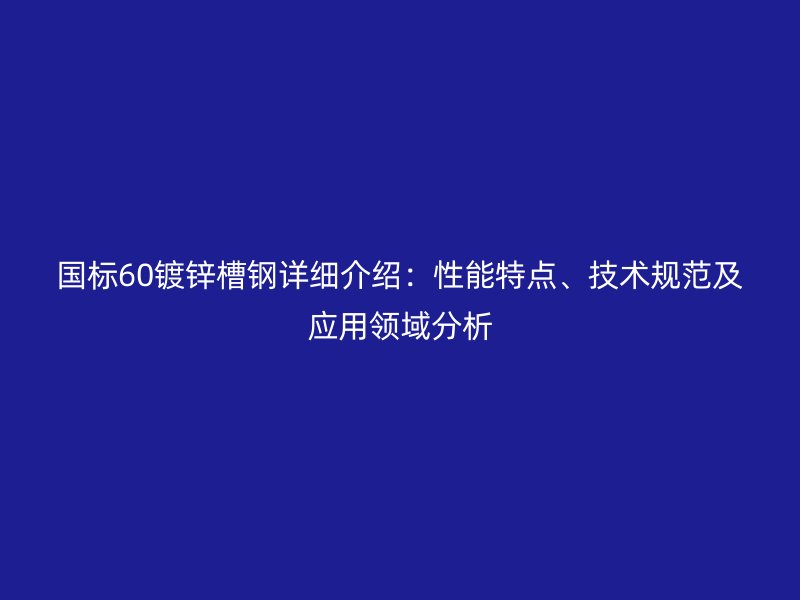 國標(biāo)60鍍鋅槽鋼詳細介紹：性能特點、技術(shù)規(guī)范及應(yīng)用領(lǐng)域分析