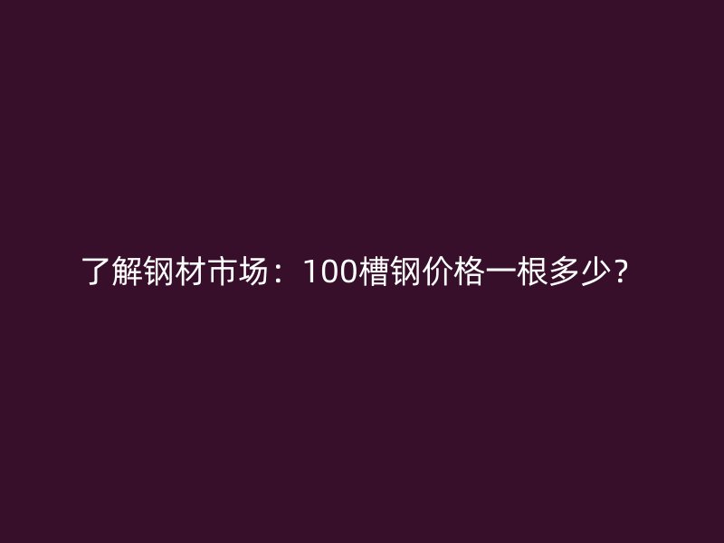 了解鋼材市場：100槽鋼價格一根多少？