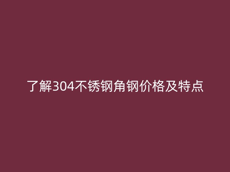 了解304不銹鋼角鋼價格及特點