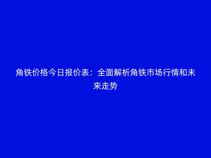 角鐵價(jià)格今日?qǐng)?bào)價(jià)表：全面解析角鐵市場(chǎng)行情和未來(lái)走勢(shì)