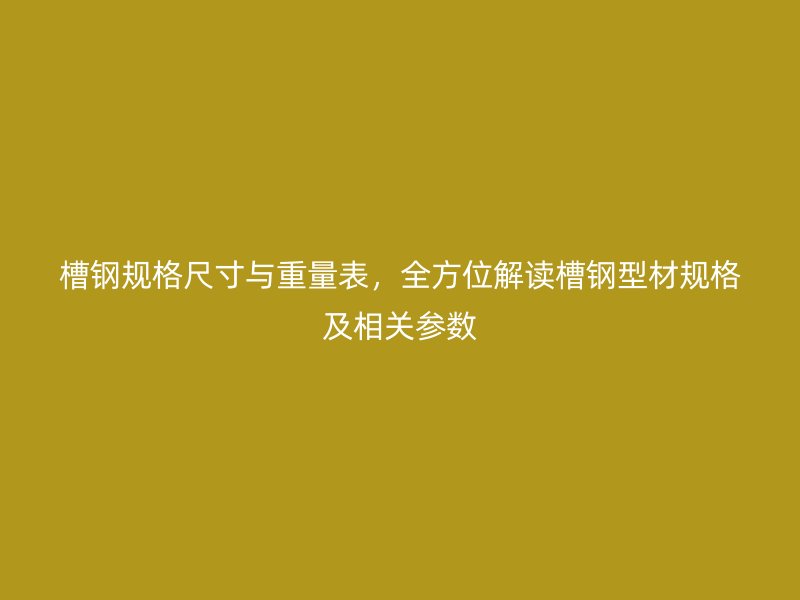 槽鋼規(guī)格尺寸與重量表，全方位解讀槽鋼型材規(guī)格及相關(guān)參數(shù)