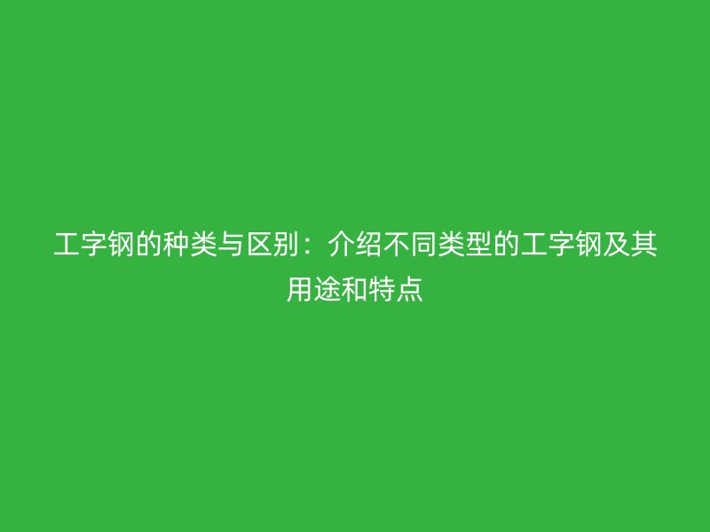 工字鋼的種類與區(qū)別：介紹不同類型的工字鋼及其用途和特點